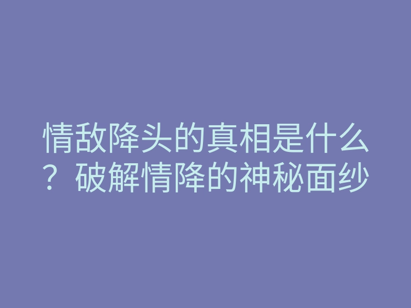 情敌降头的真相是什么？破解情降的神秘面纱