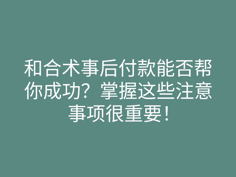 和合术事后付款能否帮你成功?掌握这些注意事项很重要!