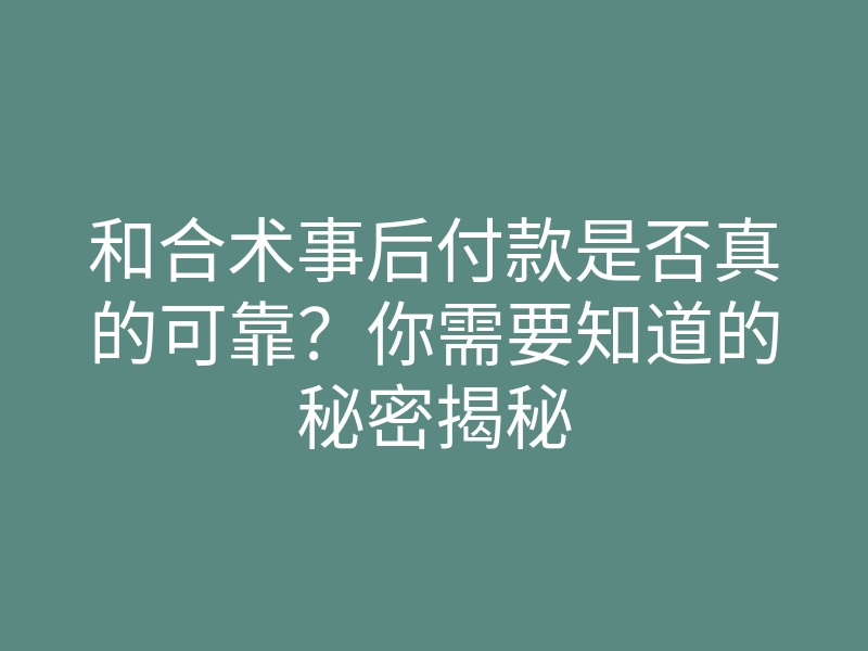 和合术事后付款是否真的可靠?你需要知道的秘密揭秘