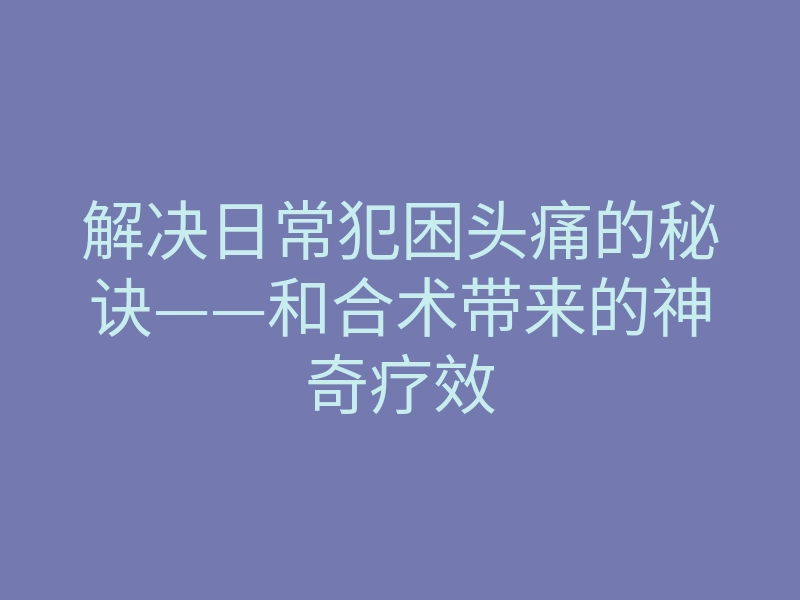 解决日常犯困头痛的秘诀——和合术带来的神奇疗效