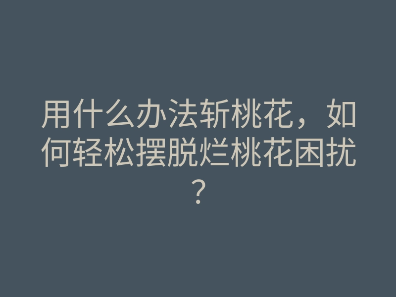 用什么办法斩桃花，如何轻松摆脱烂桃花困扰？