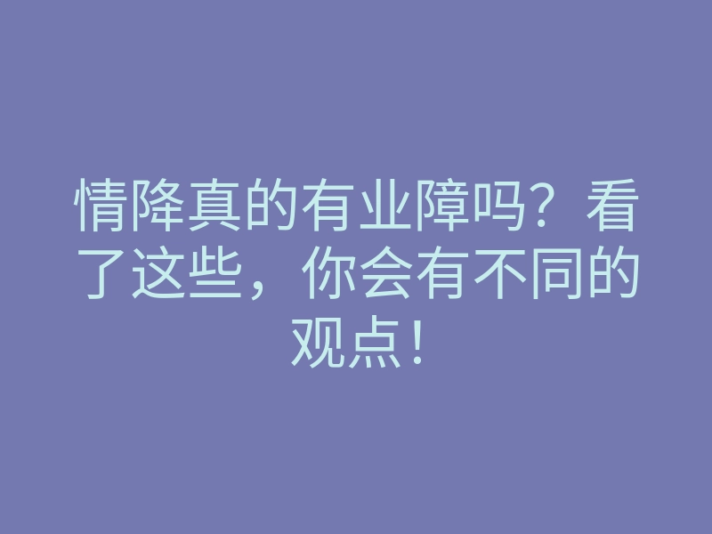 情降真的有业障吗?看了这些,你会有不同的观点!
