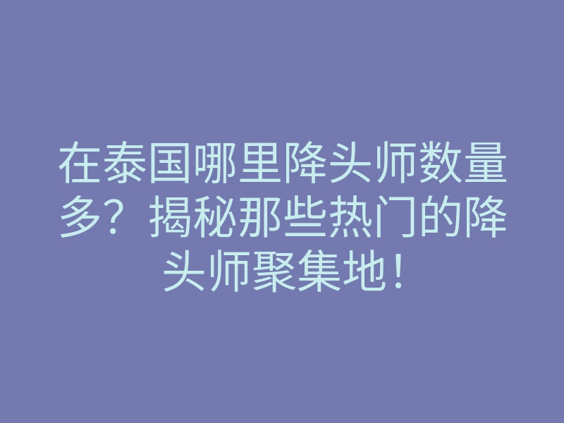 在泰国哪里降头师数量多?揭秘那些热门的降头师聚集地!