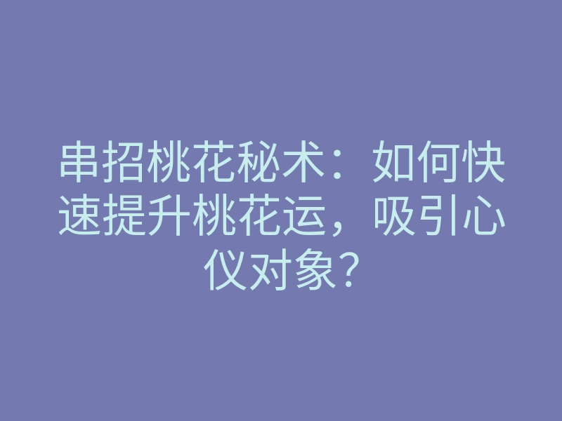 串招桃花秘术:如何快速提升桃花运,吸引心仪对象?