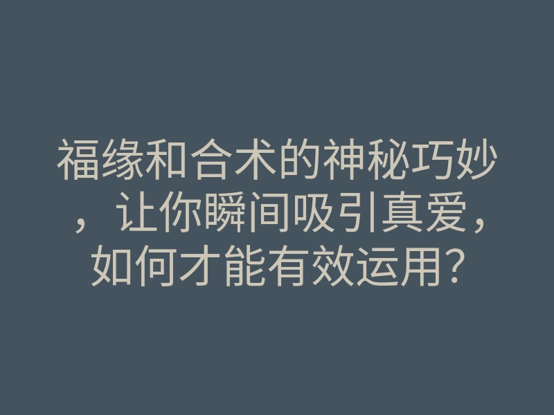 福缘和合术的神秘巧妙,让你瞬间吸引真爱,如何才能有效运用?