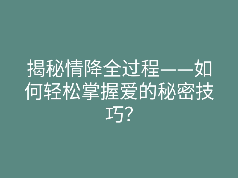 揭秘情降全过程——如何轻松掌握爱的秘密技巧?