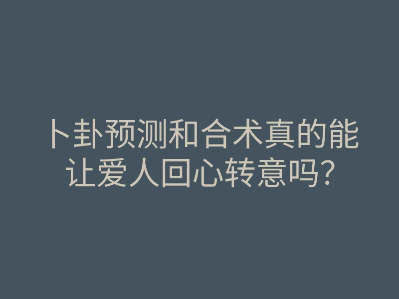 卜卦预测和合术真的能让爱人回心转意吗?