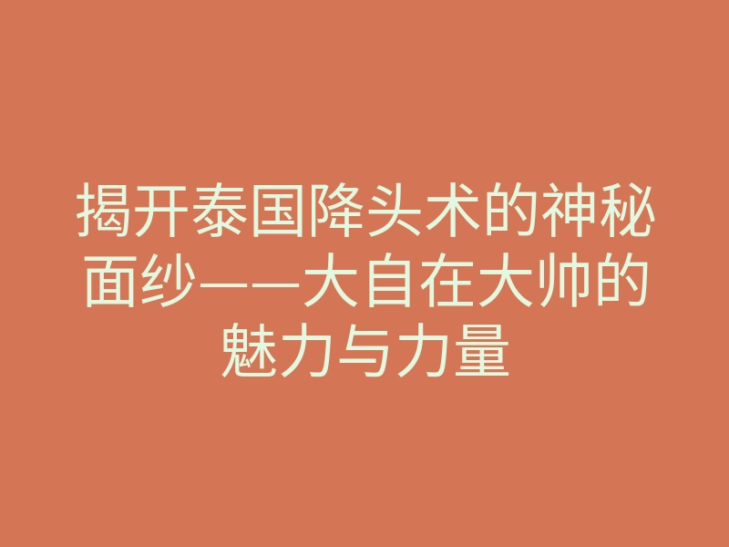 揭开泰国降头术的神秘面纱——大自在大帅的魅力与力量