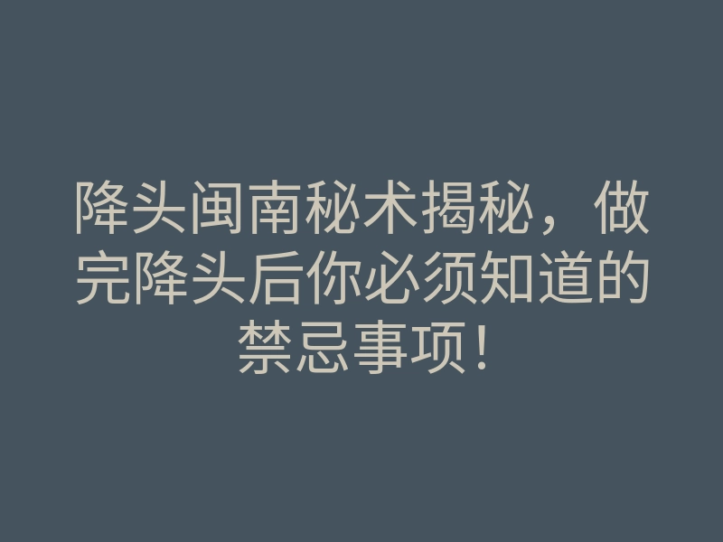 降头闽南秘术揭秘,做完降头后你必须知道的禁忌事项!