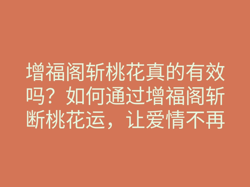 增福阁斩桃花真的有效吗?如何通过增福阁斩断桃花运,让爱情不再困扰?