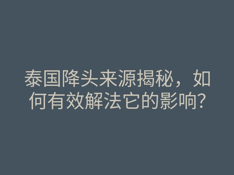 泰国降头来源揭秘，如何有效解法它的影响？