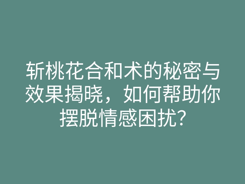 斩桃花合和术的秘密与效果揭晓,如何帮助你摆脱情感困扰?