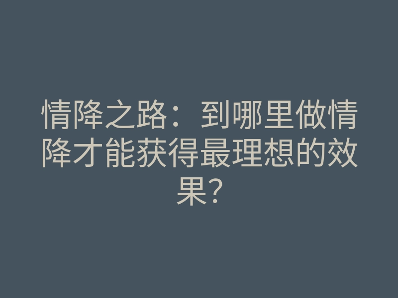 情降之路:到哪里做情降才能获得最理想的效果?