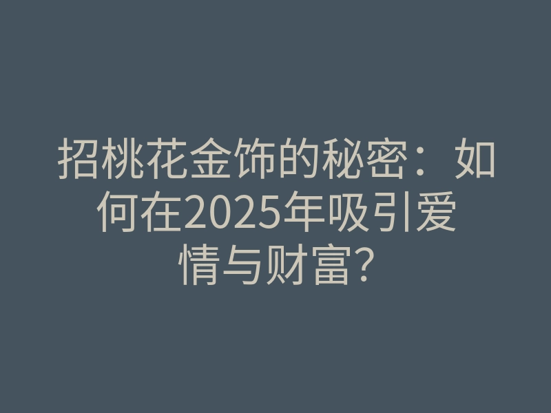 招桃花金饰的秘密:如何在2025年吸引爱情与财富?
