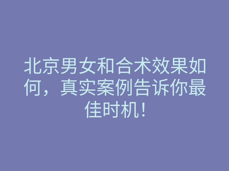 北京男女和合术效果如何,真实案例告诉你最佳时机!