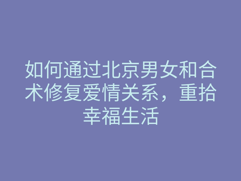 如何通过北京男女和合术修复爱情关系,重拾幸福生活