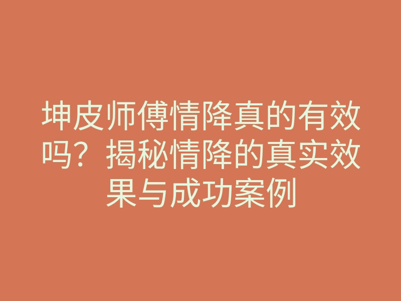 坤皮师傅情降真的有效吗?揭秘情降的真实效果与成功案例
