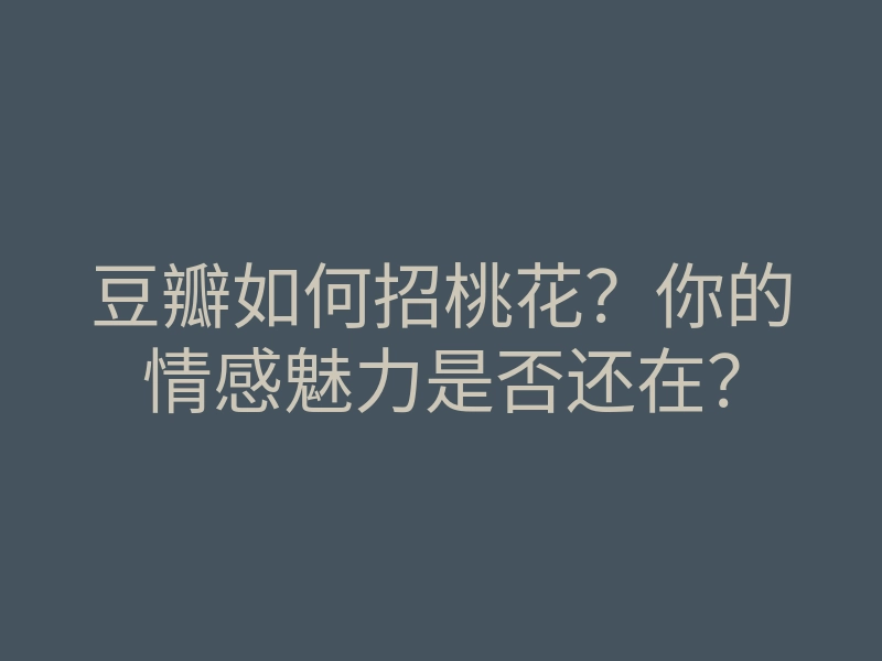 豆瓣如何招桃花?你的情感魅力是否还在?