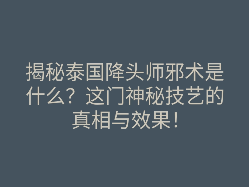 揭秘泰国降头师邪术是什么?这门神秘技艺的真相与效果!