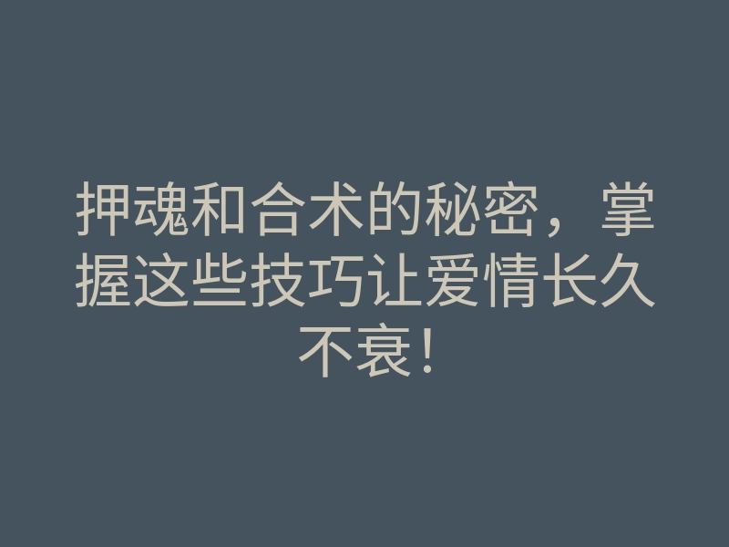 押魂和合术的秘密,掌握这些技巧让爱情长久不衰!