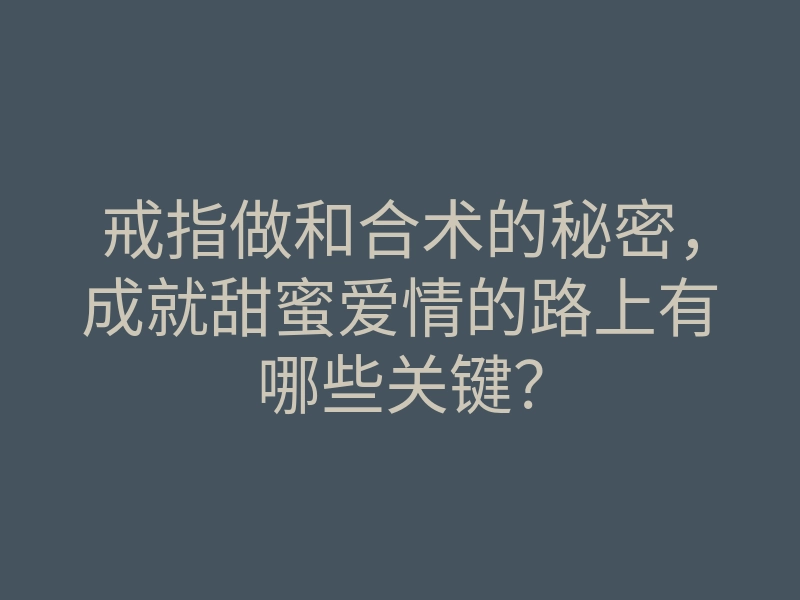 戒指做和合术的秘密,成就甜蜜爱情的路上有哪些关键?