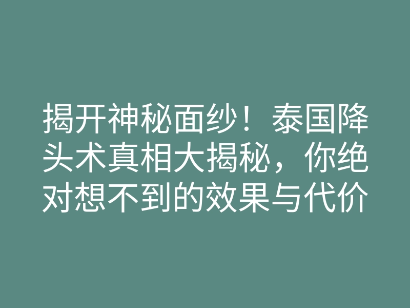 揭开神秘面纱!泰国降头术真相大揭秘,你绝对想不到的效果与代价