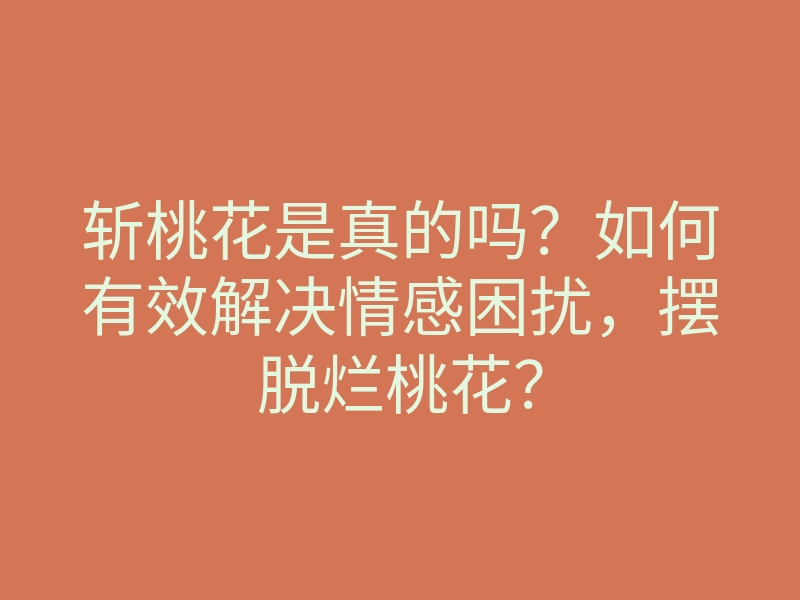 斩桃花是真的吗?如何有效解决情感困扰,摆脱烂桃花?
