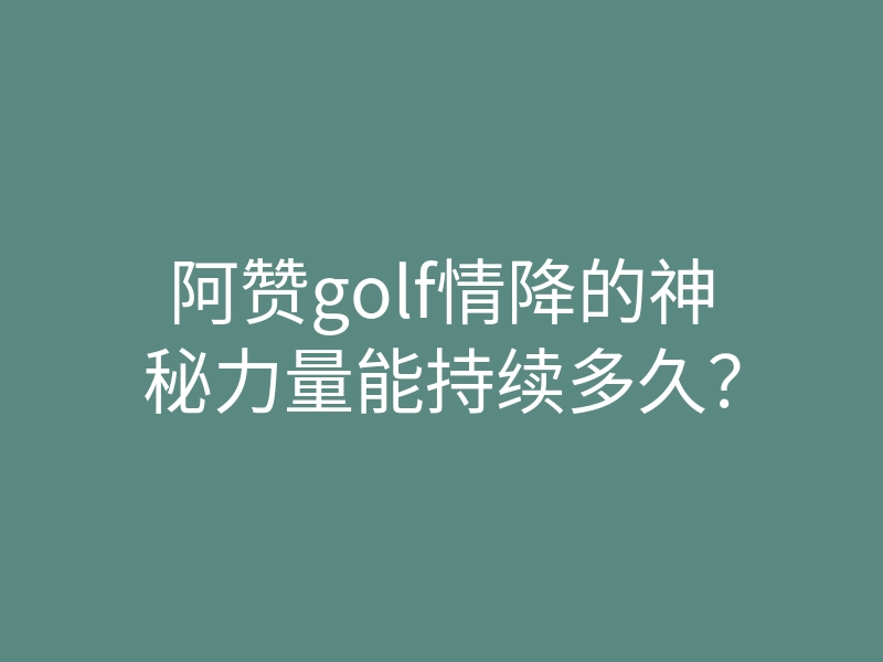 阿赞golf情降的神秘力量能持续多久?