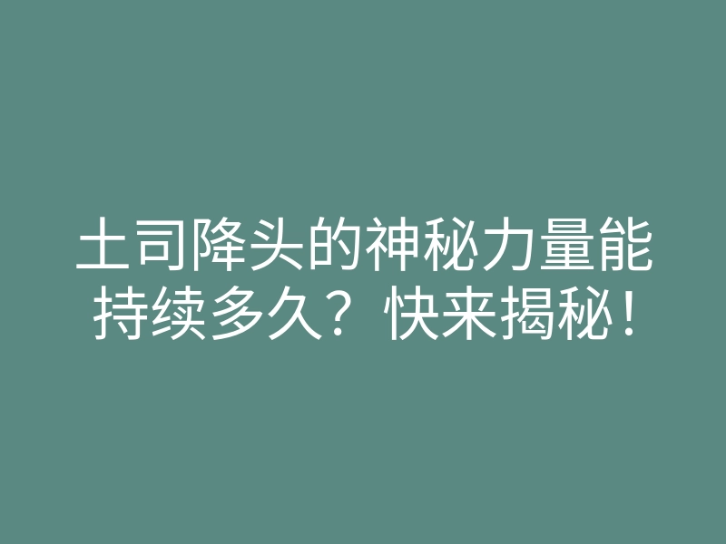 土司降头的神秘力量能持续多久?快来揭秘!