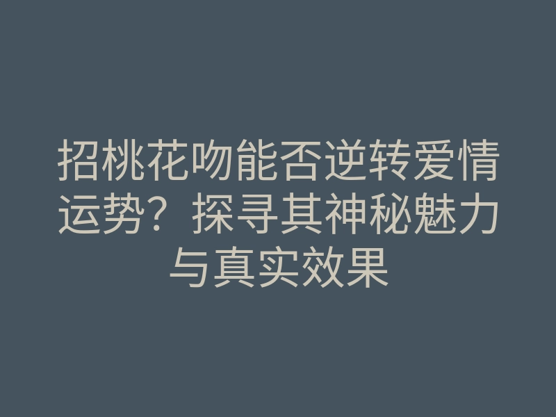 招桃花吻能否逆转爱情运势?探寻其神秘魅力与真实效果