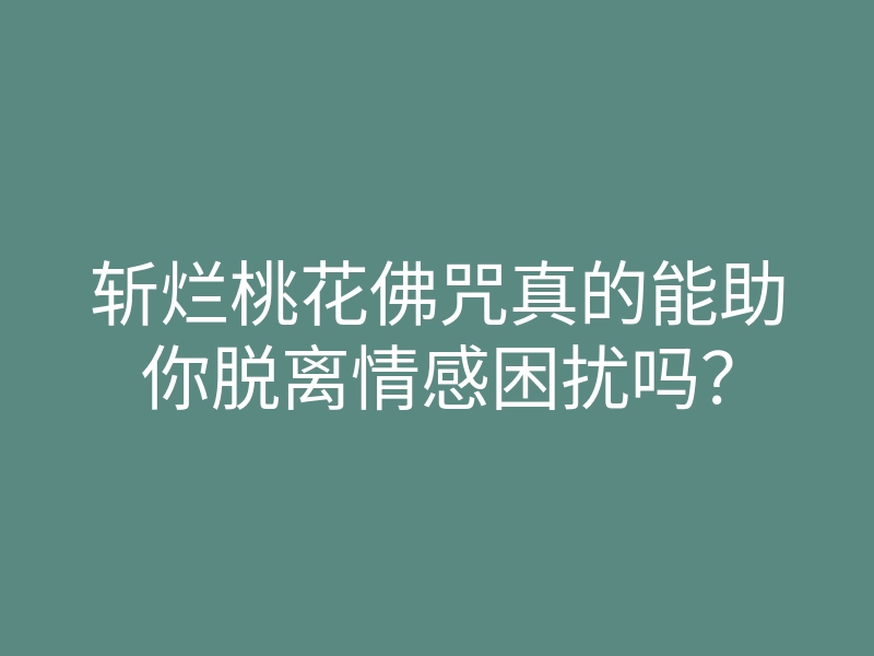 斩烂桃花佛咒真的能助你脱离情感困扰吗?