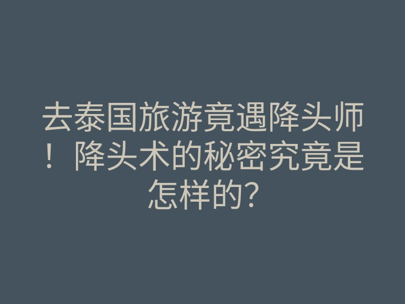 去泰国旅游竟遇降头师!降头术的秘密究竟是怎样的?
