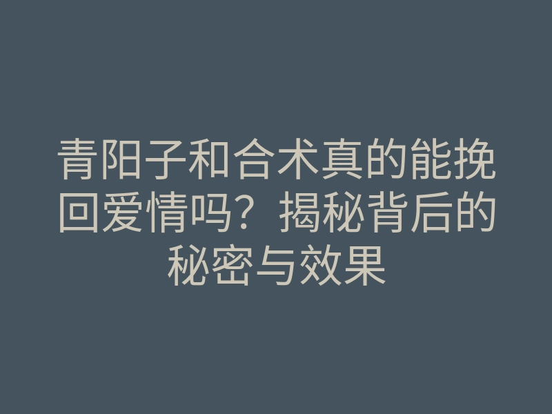 青阳子和合术真的能挽回爱情吗?揭秘背后的秘密与效果