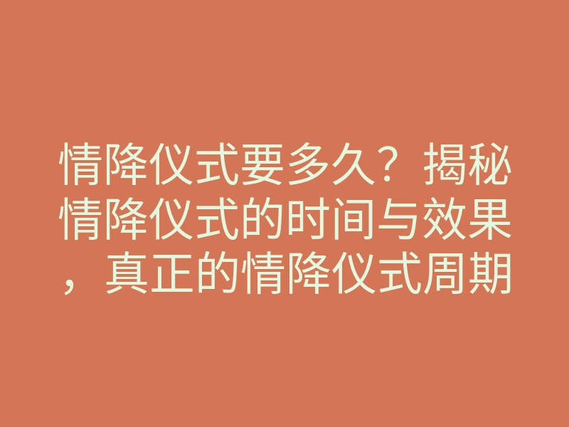 情降仪式要多久?揭秘情降仪式的时间与效果,真正的情降仪式周期解析