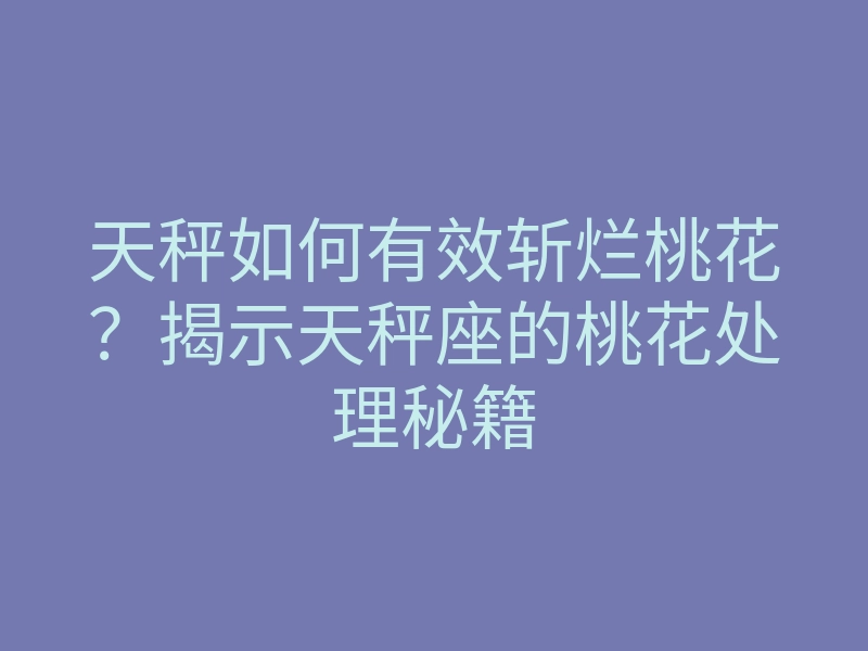 天秤如何有效斩烂桃花?揭示天秤座的桃花处理秘籍