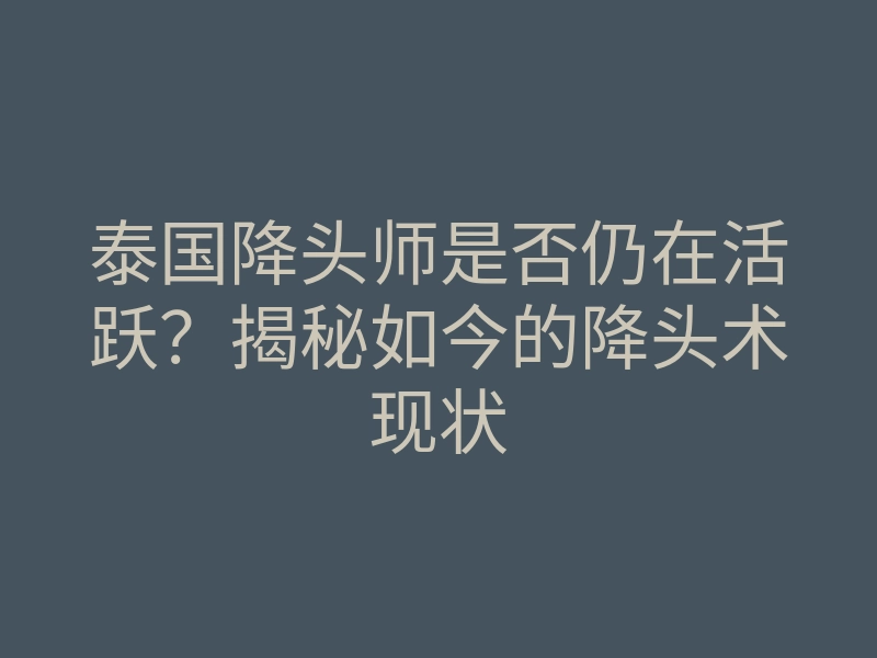 泰国降头师是否仍在活跃?揭秘如今的降头术现状