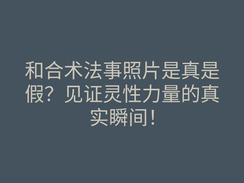 和合术法事照片是真是假?见证灵性力量的真实瞬间!