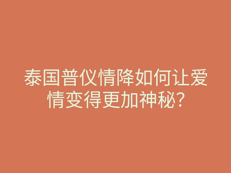 泰国普仪情降如何让爱情变得更加神秘?