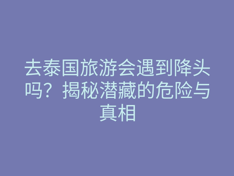去泰国旅游会遇到降头吗?揭秘潜藏的危险与真相