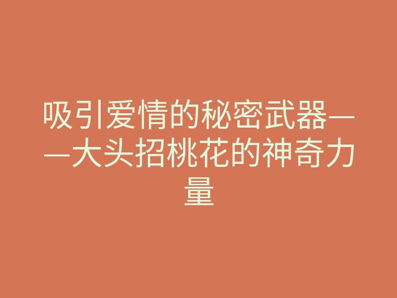 吸引爱情的秘密武器——大头招桃花的神奇力量