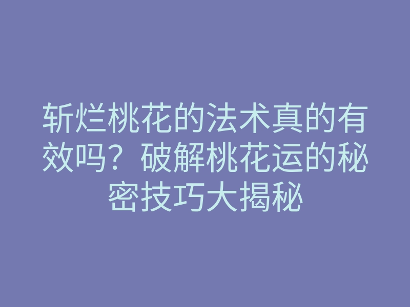 斩烂桃花的法术真的有效吗?破解桃花运的秘密技巧大揭秘