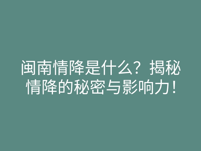 闽南情降是什么?揭秘情降的秘密与影响力!