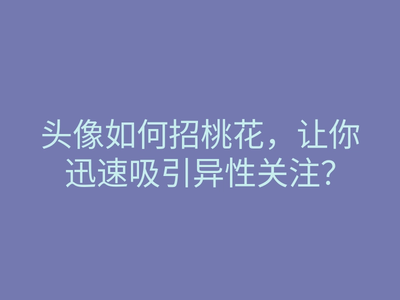 头像如何招桃花,让你迅速吸引异性关注?