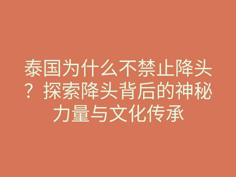 泰国为什么不禁止降头?探索降头背后的神秘力量与文化传承
