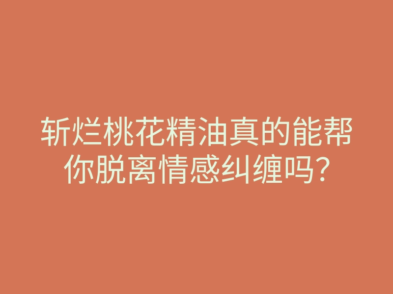 斩烂桃花精油真的能帮你脱离情感纠缠吗?