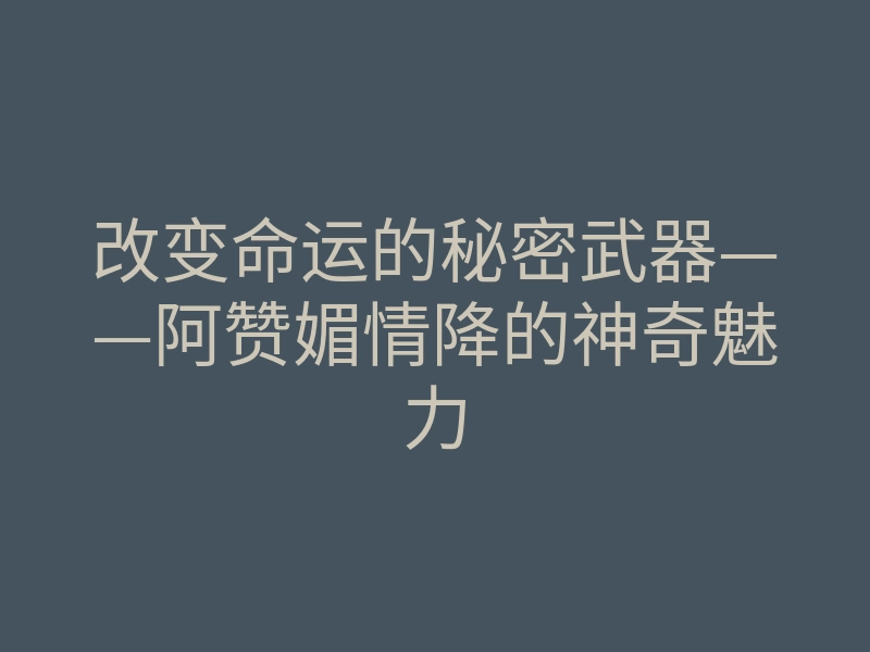改变命运的秘密武器——阿赞媚情降的神奇魅力