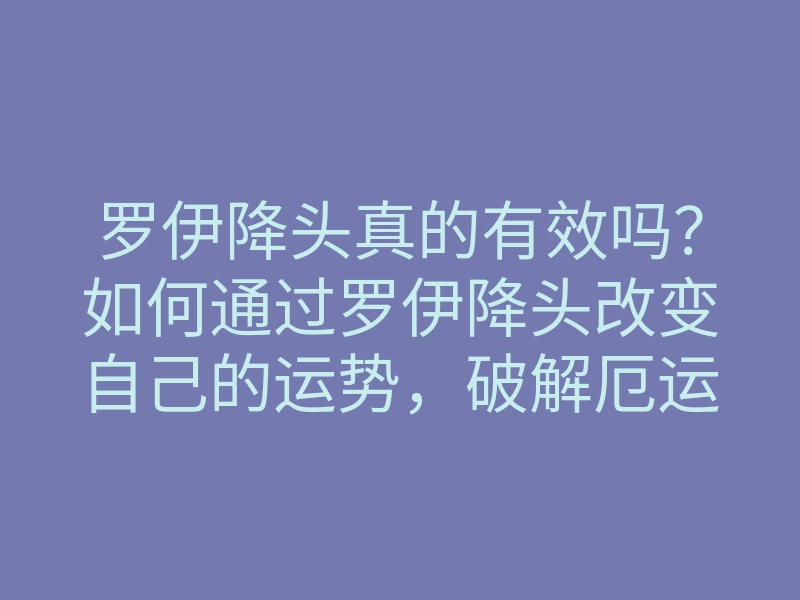 罗伊降头真的有效吗?如何通过罗伊降头改变自己的运势,破解厄运方法