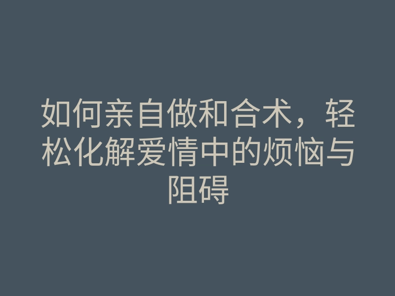 如何亲自做和合术,轻松化解爱情中的烦恼与阻碍