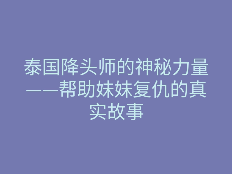 泰国降头师的神秘力量——帮助妹妹复仇的真实故事