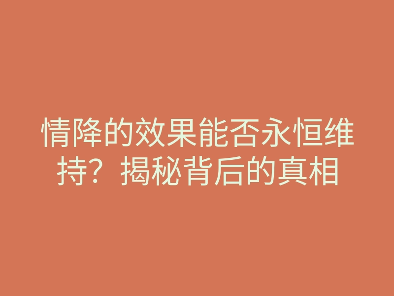情降的效果能否永恒维持?揭秘背后的真相